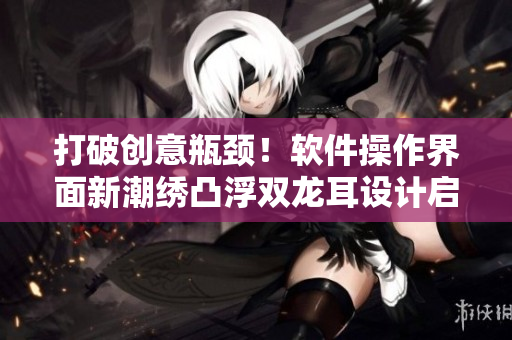 打破创意瓶颈！软件操作界面新潮绣凸浮双龙耳设计启发灵感