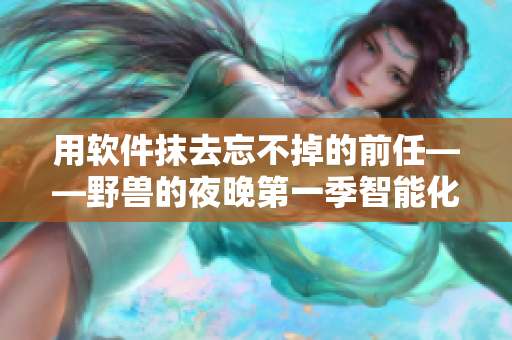 用软件抹去忘不掉的前任——野兽的夜晚第一季智能化浪漫开局