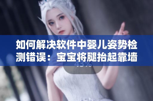 如何解决软件中婴儿姿势检测错误：宝宝将腿抬起靠墙问题