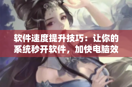 软件速度提升技巧：让你的系统秒开软件，加快电脑效率！