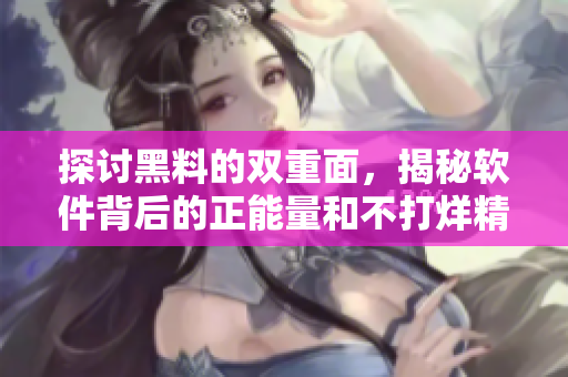 探讨黑料的双重面，揭秘软件背后的正能量和不打烊精神