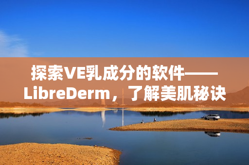 探索VE乳成分的软件——LibreDerm，了解美肌秘诀
