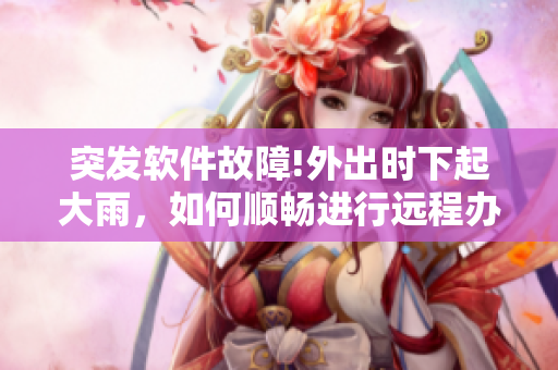 突发软件故障!外出时下起大雨，如何顺畅进行远程办公？