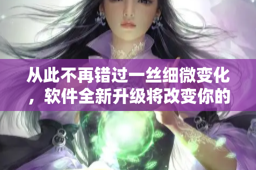 从此不再错过一丝细微变化，软件全新升级将改变你的使用体验！