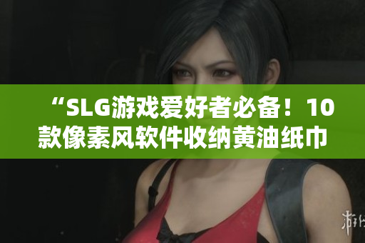 “SLG游戏爱好者必备！10款像素风软件收纳黄油纸巾盒大全”