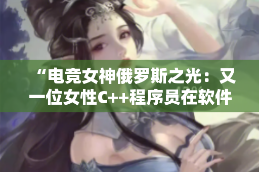 “电竞女神俄罗斯之光：又一位女性C++程序员在软件行业崭露头角！”
