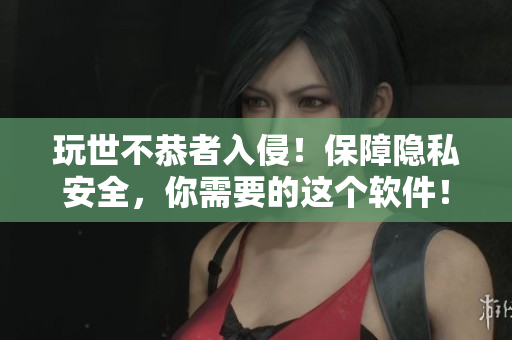 玩世不恭者入侵！保障隐私安全，你需要的这个软件！