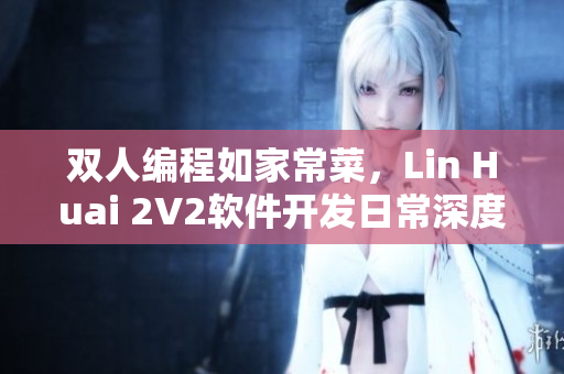 双人编程如家常菜，Lin Huai 2V2软件开发日常深度揭秘