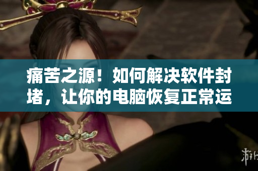 痛苦之源！如何解决软件封堵，让你的电脑恢复正常运行？