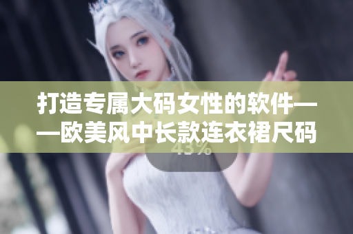 打造专属大码女性的软件——欧美风中长款连衣裙尺码助手