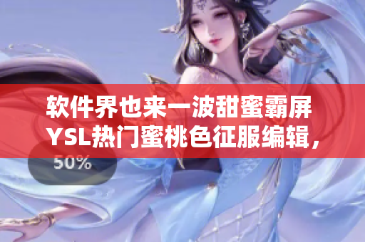 软件界也来一波甜蜜霸屏 YSL热门蜜桃色征服编辑，软件美学再升级！