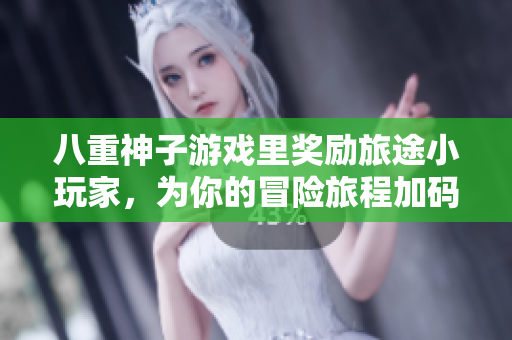 八重神子游戏里奖励旅途小玩家，为你的冒险旅程加码！