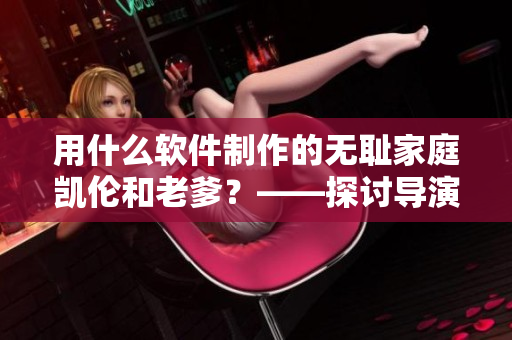 用什么软件制作的无耻家庭凯伦和老爹？——探讨导演使用的工具