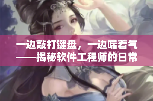 一边敲打键盘，一边喘着气——揭秘软件工程师的日常工作