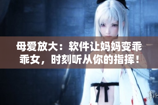 母爱放大：软件让妈妈变乖乖女，时刻听从你的指挥！”