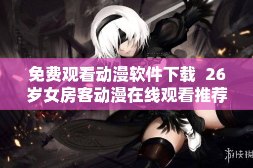 免费观看动漫软件下载  26岁女房客动漫在线观看推荐