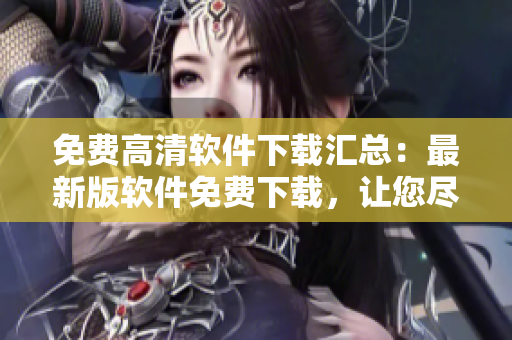 免费高清软件下载汇总：最新版软件免费下载，让您尽享优质服务