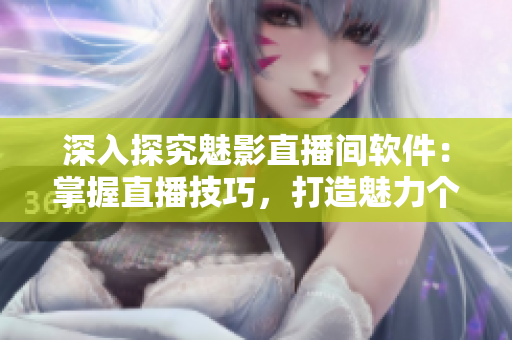 深入探究魅影直播间软件：掌握直播技巧，打造魅力个人品牌！