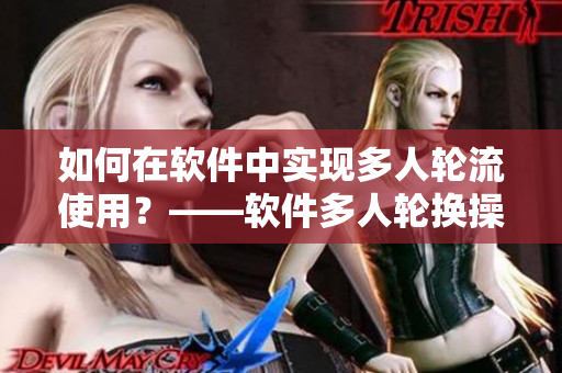 如何在软件中实现多人轮流使用？——软件多人轮换操作指南