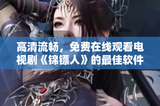 高清流畅，免费在线观看电视剧《锦镖人》的最佳软件推荐