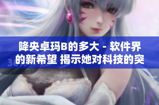 降央卓玛B的多大 - 软件界的新希望 揭示她对科技的突破启示