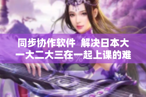 同步协作软件  解决日本大一大二大三在一起上课的难题