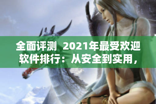全面评测  2021年最受欢迎软件排行：从安全到实用，一网打尽