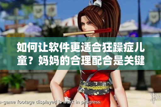 如何让软件更适合狂躁症儿童？妈妈的合理配合是关键