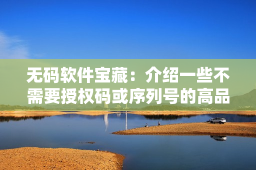 无码软件宝藏：介绍一些不需要授权码或序列号的高品质软件产品