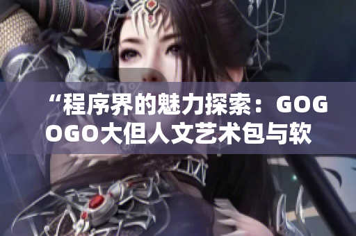 “程序界的魅力探索：GOGOGO大但人文艺术包与软件创意相遇”