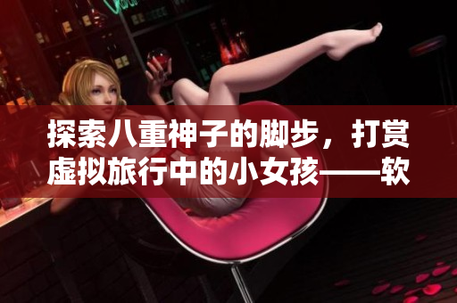 探索八重神子的脚步，打赏虚拟旅行中的小女孩——软件体验分享