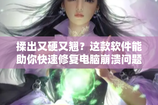 揉出又硬又翘？这款软件能助你快速修复电脑崩溃问题！