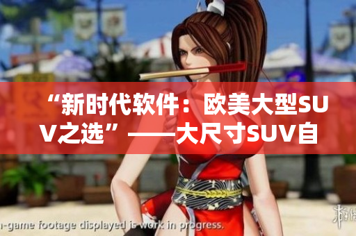 “新时代软件：欧美大型SUV之选”——大尺寸SUV自动化软件推荐指南