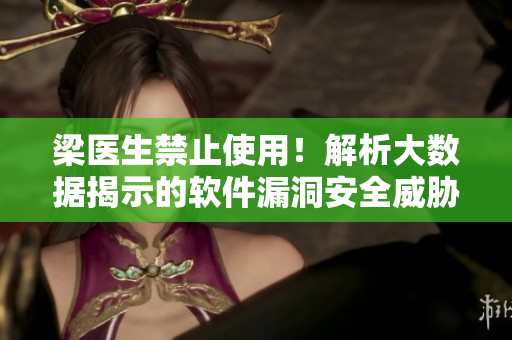 梁医生禁止使用！解析大数据揭示的软件漏洞安全威胁
