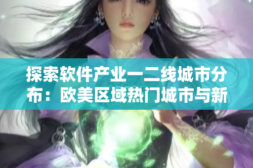 探索软件产业一二线城市分布：欧美区域热门城市与新兴产区