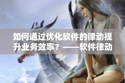 如何通过优化软件的律动提升业务效率？——软件律动助力商业智能优化