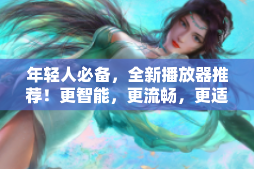 年轻人必备，全新播放器推荐！更智能，更流畅，更适合你的设备！