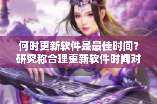 何时更新软件是最佳时间？研究称合理更新软件时间对电脑寿命有益