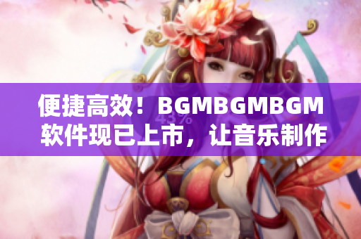 便捷高效！BGMBGMBGM 软件现已上市，让音乐制作轻松愉悦