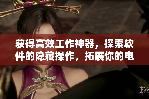 获得高效工作神器，探索软件的隐藏操作，拓展你的电脑技能！
