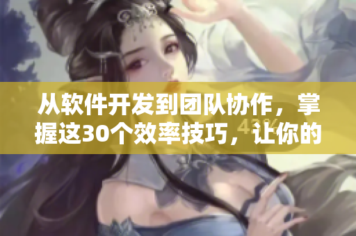 从软件开发到团队协作，掌握这30个效率技巧，让你的工作生活更高效