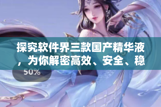 探究软件界三款国产精华液，为你解密高效、安全、稳定的秘密武器