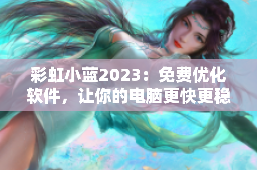 彩虹小蓝2023：免费优化软件，让你的电脑更快更稳定！