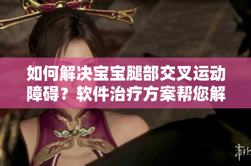 如何解决宝宝腿部交叉运动障碍？软件治疗方案帮您解决！
