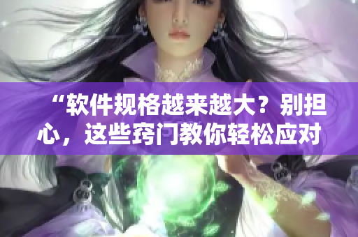 “软件规格越来越大？别担心，这些窍门教你轻松应对！”