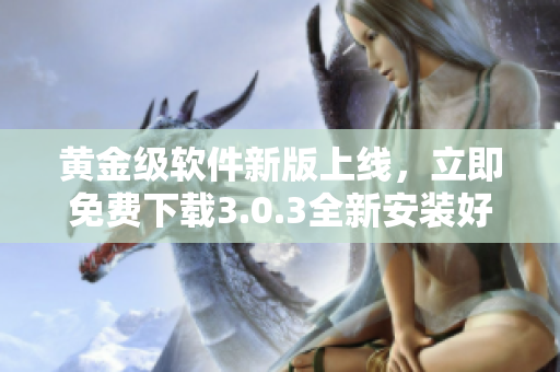 黄金级软件新版上线，立即免费下载3.0.3全新安装好帮手