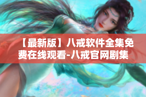 【最新版】八戒软件全集免费在线观看-八戒官网剧集更新快，值得收藏！