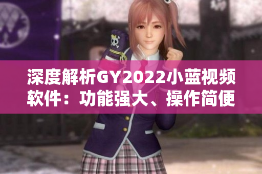深度解析GY2022小蓝视频软件：功能强大、操作简便、使用体验优秀