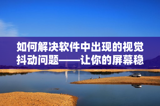 如何解决软件中出现的视觉抖动问题——让你的屏幕稳如泰山