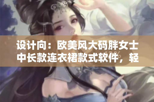 设计向：欧美风大码胖女士中长款连衣裙款式软件，轻松打造个性穿搭